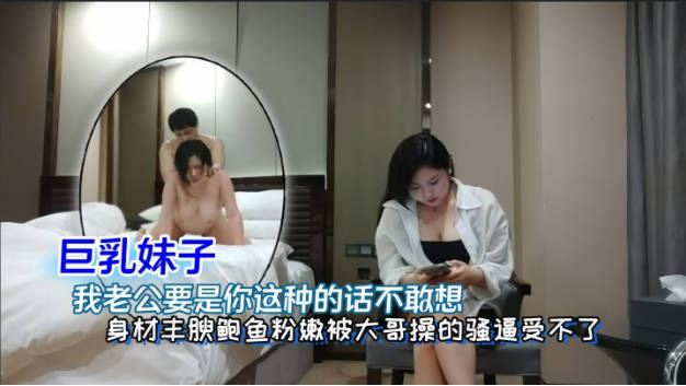 巨乳妹子 我老公要是你这种的话不敢想 前男友啤一分钟就射了 身材丰腴鲍鱼粉嫩 性格不错 被大哥操}