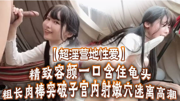 Yua 超淫营地性爱 精致容颜一口含住龟头 无比上头 粗长肉棒突破子宫 内射嫩穴迷美女和帅哥一起努力生孩子视频大全离高潮