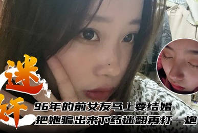 96年的前女友马上要结婚了把她骗出来下药迷翻再打一炮